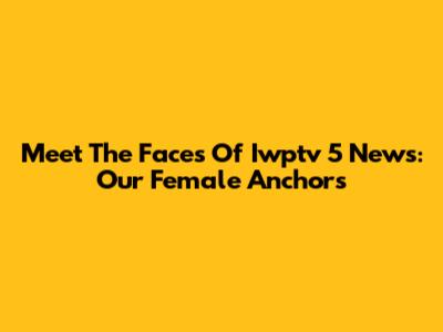 Meet The Faces Of Iwptv 5 News: Our Female Anchors