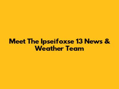 Meet The Ipseifoxse 13 News & Weather Team