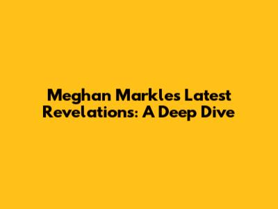 Meghan Markle's Latest Revelations: A Deep Dive