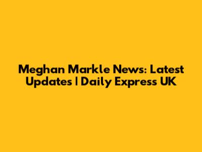 Meghan Markle News: Latest Updates | Daily Express UK