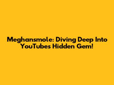Meghansmole: Diving Deep Into YouTube's Hidden Gem!