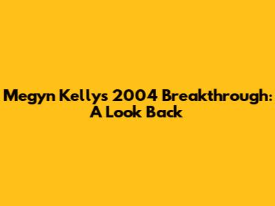 Megyn Kelly's 2004 Breakthrough: A Look Back