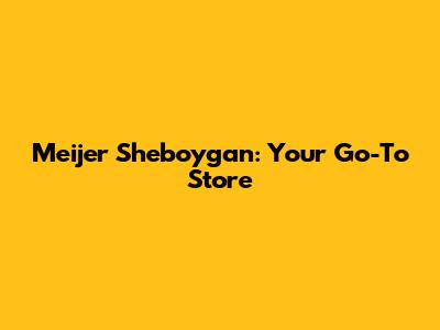 Meijer Sheboygan: Your Go-To Store