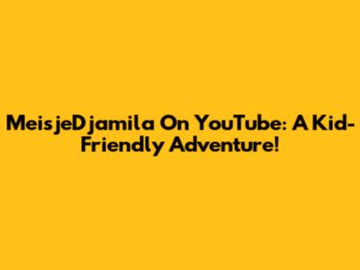 MeisjeDjamila On YouTube: A Kid-Friendly Adventure!