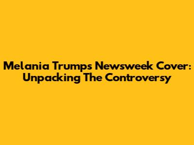 Melania Trump's Newsweek Cover: Unpacking The Controversy