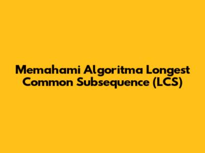 Memahami Algoritma Longest Common Subsequence (LCS)