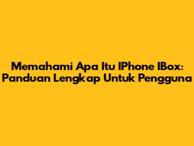 Memahami Apa Itu IPhone IBox: Panduan Lengkap Untuk Pengguna