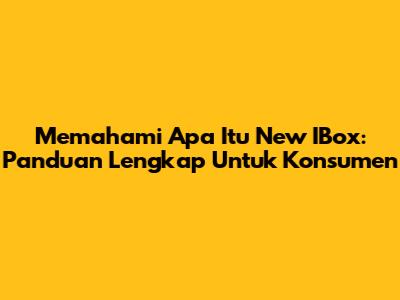 Memahami Apa Itu New IBox: Panduan Lengkap Untuk Konsumen