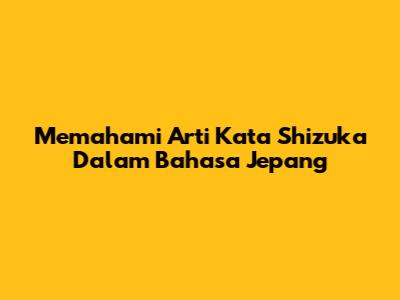 Memahami Arti Kata Shizuka Dalam Bahasa Jepang