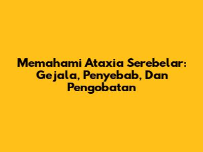Memahami Ataxia Serebelar: Gejala, Penyebab, Dan Pengobatan