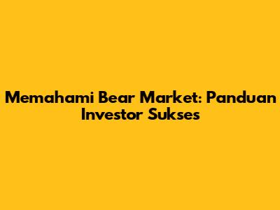 Memahami Bear Market: Panduan Investor Sukses