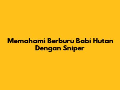 Memahami Berburu Babi Hutan Dengan Sniper
