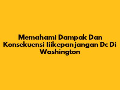 Memahami Dampak Dan Konsekuensi Iiikepanjangan Dc Di Washington