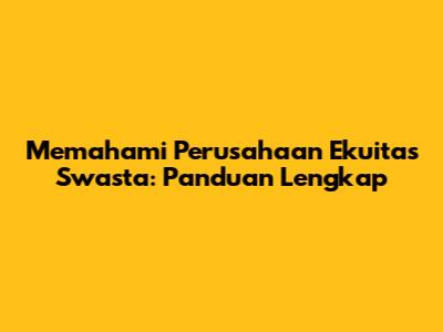 Memahami Perusahaan Ekuitas Swasta: Panduan Lengkap