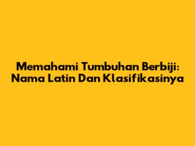 Memahami Tumbuhan Berbiji: Nama Latin Dan Klasifikasinya