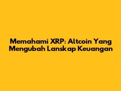 Memahami XRP: Altcoin Yang Mengubah Lanskap Keuangan