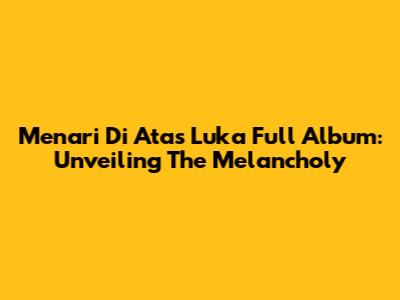 Menari Di Atas Luka Full Album: Unveiling The Melancholy