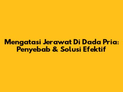 Mengatasi Jerawat Di Dada Pria: Penyebab & Solusi Efektif
