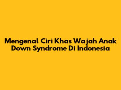 Mengenal Ciri Khas Wajah Anak Down Syndrome Di Indonesia