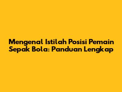 Mengenal Istilah Posisi Pemain Sepak Bola: Panduan Lengkap