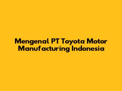 Mengenal PT Toyota Motor Manufacturing Indonesia