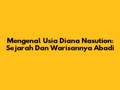 Mengenal Usia Diana Nasution: Sejarah Dan Warisannya Abadi