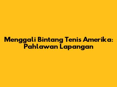 Menggali Bintang Tenis Amerika: Pahlawan Lapangan