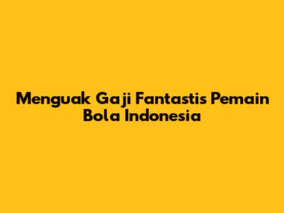 Menguak Gaji Fantastis Pemain Bola Indonesia