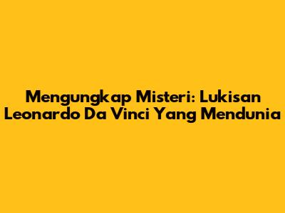 Mengungkap Misteri: Lukisan Leonardo Da Vinci Yang Mendunia