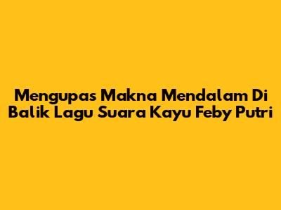 Mengupas Makna Mendalam Di Balik Lagu 'Suara Kayu' Feby Putri
