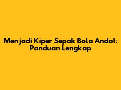Menjadi Kiper Sepak Bola Andal: Panduan Lengkap