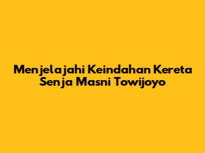 Menjelajahi Keindahan Kereta Senja Masni Towijoyo