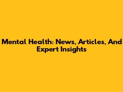 Mental Health: News, Articles, And Expert Insights