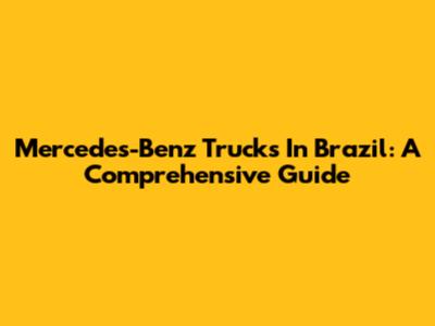 Mercedes-Benz Trucks In Brazil: A Comprehensive Guide