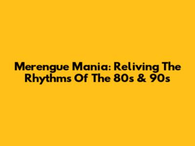 Merengue Mania: Reliving The Rhythms Of The 80s & 90s