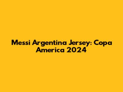 Messi Argentina Jersey: Copa America 2024