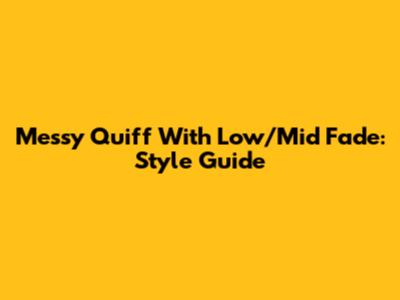 Messy Quiff With Low/Mid Fade: Style Guide