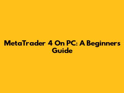 MetaTrader 4 On PC: A Beginner's Guide