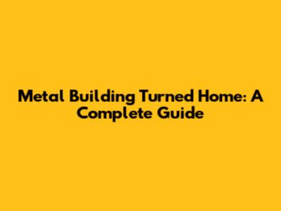 Metal Building Turned Home: A Complete Guide