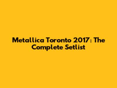 Metallica Toronto 2017: The Complete Setlist