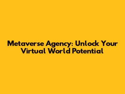 Metaverse Agency: Unlock Your Virtual World Potential