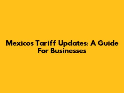 Mexico's Tariff Updates: A Guide For Businesses