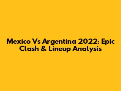Mexico Vs Argentina 2022: Epic Clash & Lineup Analysis