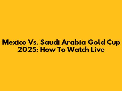 Mexico Vs. Saudi Arabia Gold Cup 2025: How To Watch Live