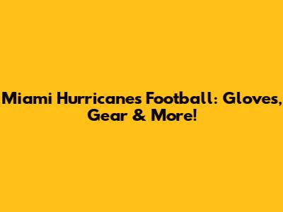 Miami Hurricanes Football: Gloves, Gear & More!