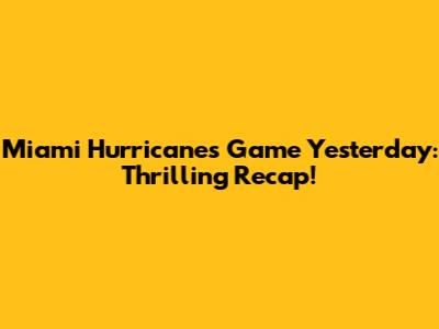 Miami Hurricanes Game Yesterday: Thrilling Recap!