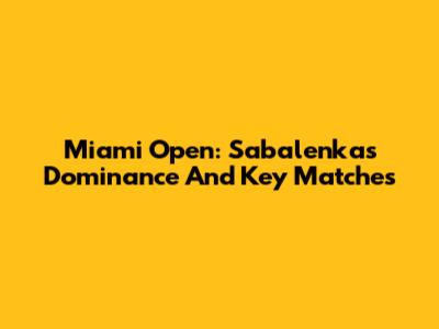 Miami Open: Sabalenka's Dominance And Key Matches
