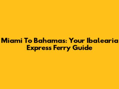 Miami To Bahamas: Your Ibalearia Express Ferry Guide