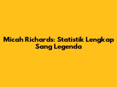 Micah Richards: Statistik Lengkap Sang Legenda