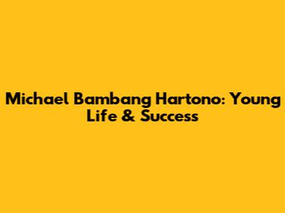 Michael Bambang Hartono: Young Life & Success